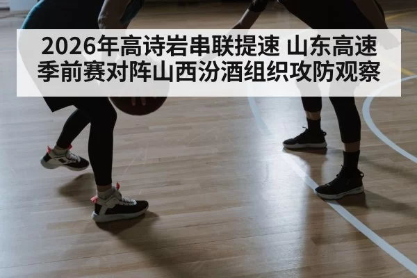 2026年高诗岩串联提速 山东高速季前赛对阵山西汾酒组织攻防观察