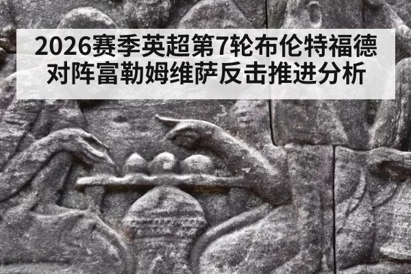 2026赛季英超第7轮布伦特福德对阵富勒姆维萨反击推进分析